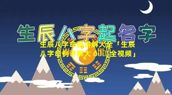 生辰八字命例讲解大全「生辰八字命例讲解大 🐦 全视频」